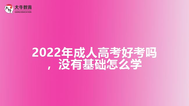 2022年成人高考好考嗎，沒有基礎(chǔ)怎么學(xué)