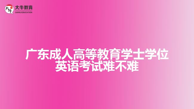 廣東成人高等教育學(xué)士學(xué)位英語考試難不難