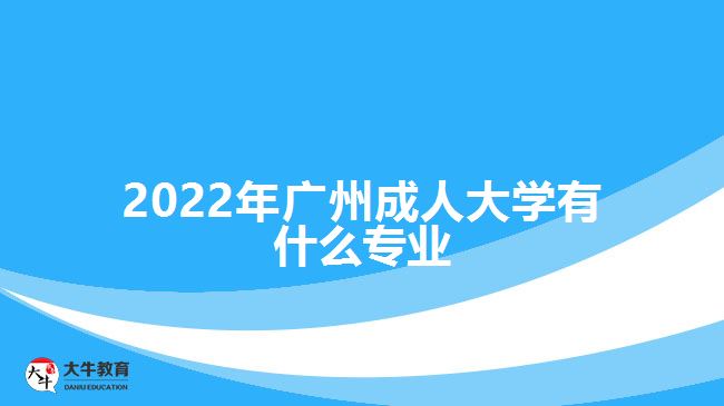 2022年廣州成人大學(xué)有什么專(zhuān)業(yè)