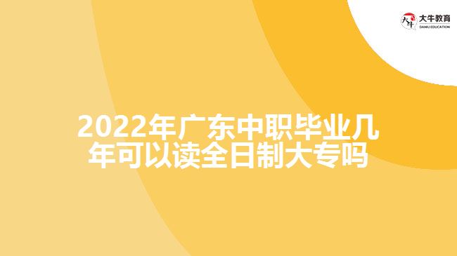 2022年廣東中職畢業(yè)幾年可以讀全日制大專嗎