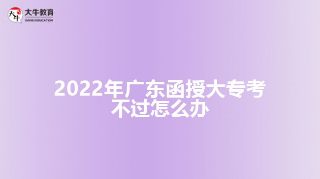 2022年廣東函授大?？疾贿^怎么辦