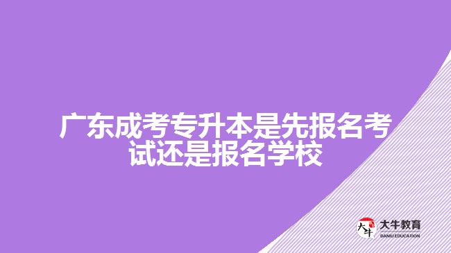 廣東成考專升本是先報(bào)名考試還是報(bào)名學(xué)校