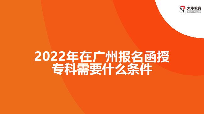 2022年在廣州報(bào)名函授?？菩枰裁礂l件