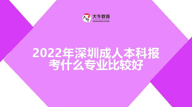 2022年深圳成人本科報考什么專業(yè)比較好