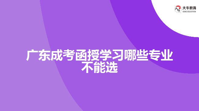 廣東成考函授學(xué)習(xí)哪些專業(yè)不能選