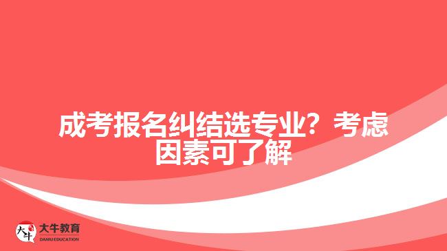 成考報名糾結(jié)選專業(yè)？考慮因素可了解