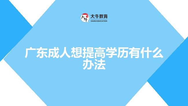 廣東成人想提高學歷有什么辦法