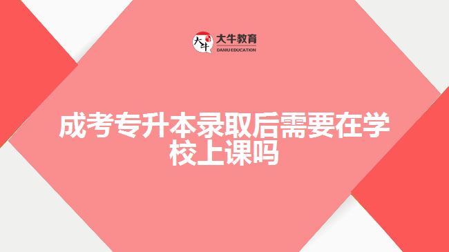 成考專升本錄取后需要在學校上課嗎