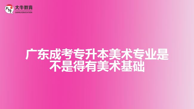 廣東成考專升本美術(shù)專業(yè)是不是得有美術(shù)基礎(chǔ)