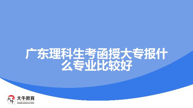 廣東理科生考函授大專報什么專業(yè)比較好