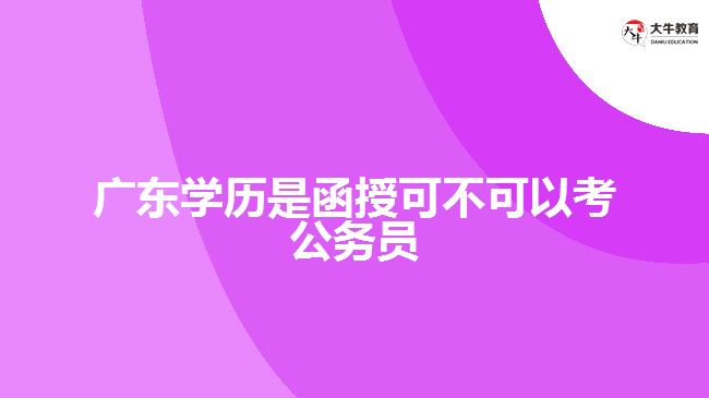 廣東學歷是函授可不可以考公務員