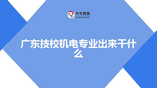 廣東技校機電專業(yè)出來干什么