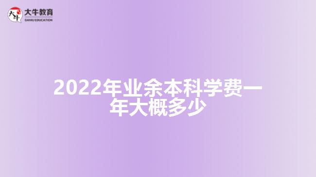 2022年業(yè)余本科學(xué)費(fèi)一年大概多少