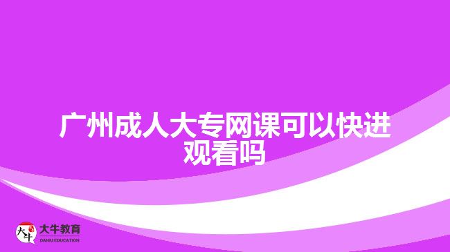 廣州成人大專網(wǎng)課可以快進觀看嗎