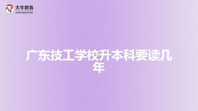 廣東技工學校升本科要讀幾年