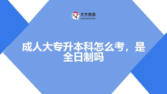 成人大專升本科怎么考，是全日制嗎