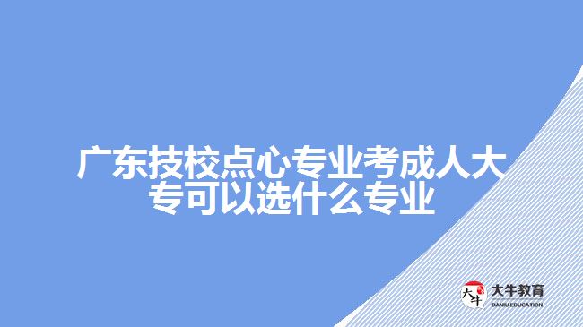 廣東技校點(diǎn)心專業(yè)考成人大專可以選什么專業(yè)