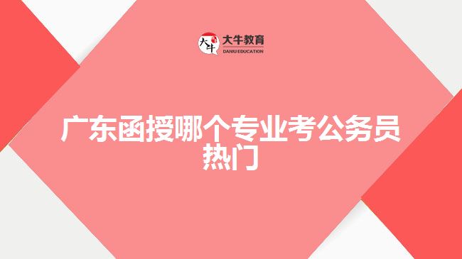 廣東函授哪個(gè)專業(yè)考公務(wù)員熱門