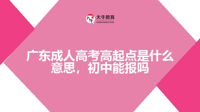 廣東成人高考高起點是什么意思，初中能報嗎