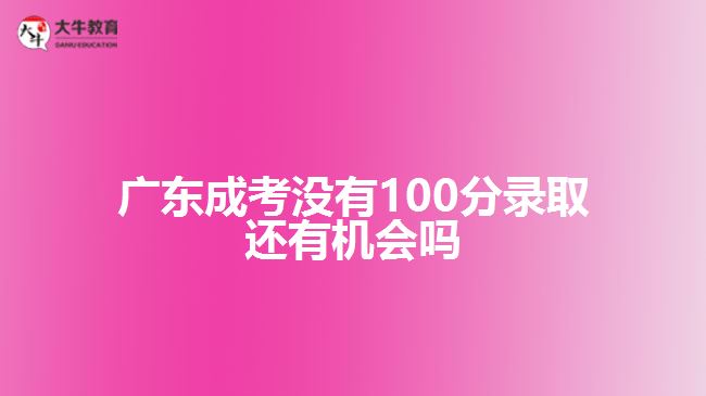 廣東成考沒有100分錄取還有機(jī)會(huì)嗎