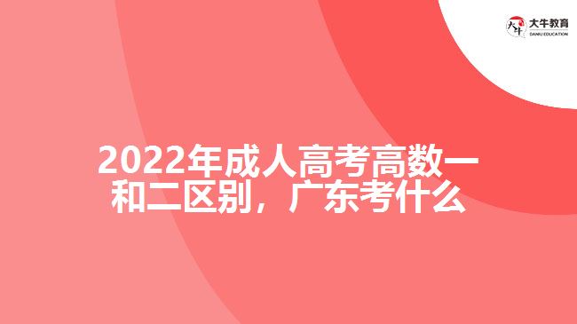 2022年成人高考高數(shù)一和二區(qū)別，廣東考什么