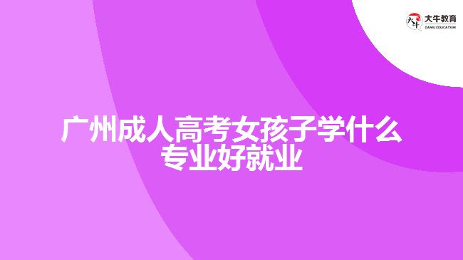 廣州成人高考女孩子學(xué)什么專業(yè)好就業(yè)