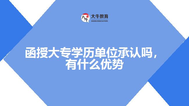 函授大專學(xué)歷單位承認(rèn)嗎，有什么優(yōu)勢