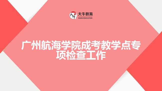 廣州航海學(xué)院成考教學(xué)點(diǎn)專項(xiàng)檢查工作