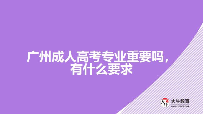 廣州成人高考專業(yè)重要嗎，有什么要求