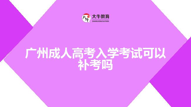 廣州成人高考入學(xué)考試可以補(bǔ)考嗎