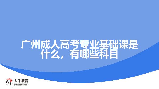 廣州成人高考專業(yè)基礎(chǔ)課是什么，有哪些科目