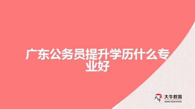 廣東公務(wù)員提升學(xué)歷什么專業(yè)好