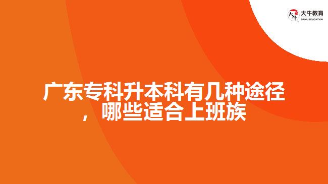 廣東專科升本科有幾種途徑，哪些適合上班族