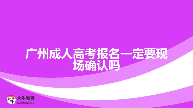 廣州成人高考報(bào)名一定要現(xiàn)場(chǎng)確認(rèn)嗎