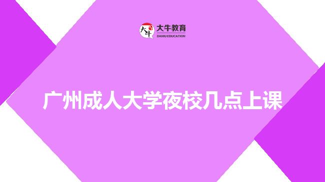 廣州成人大學(xué)夜校幾點上課