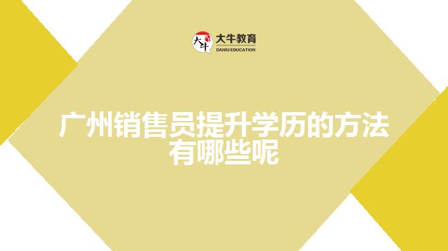 廣州銷售員提升學(xué)歷的方法有哪些呢