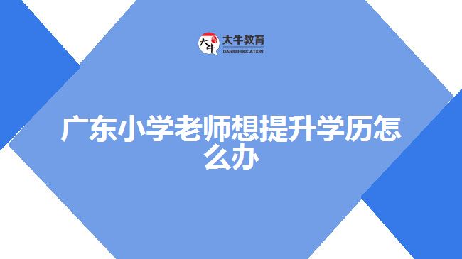 廣東小學老師想提升學歷怎么辦