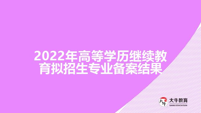 2022年高等學(xué)歷繼續(xù)教育擬招生專業(yè)備案結(jié)果