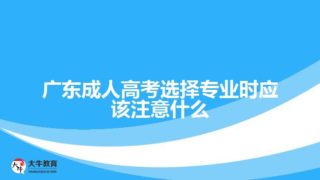 廣東成人高考選擇專業(yè)時(shí)應(yīng)該注意什么