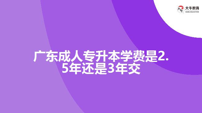 廣東成人專(zhuān)升本學(xué)費(fèi)是2.5年還是3年交