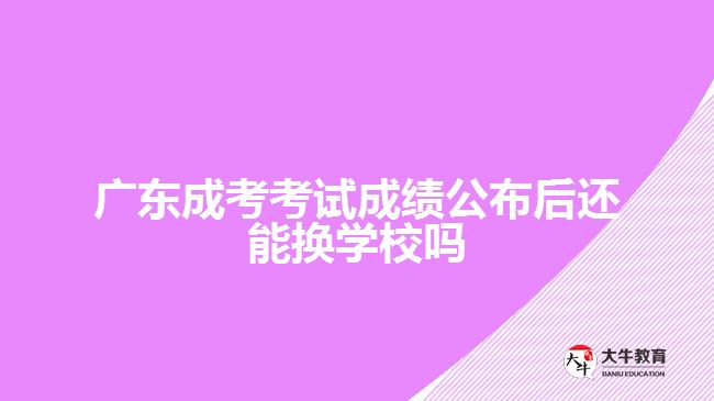 廣東成考考試成績(jī)公布后還能換學(xué)校嗎