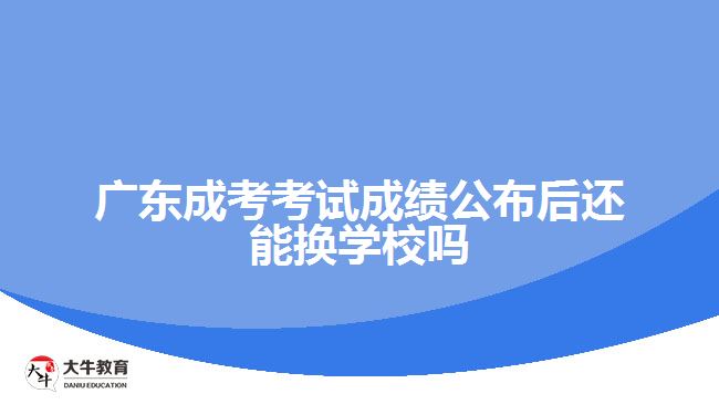 成考考試成績公布后還能換學(xué)校嗎