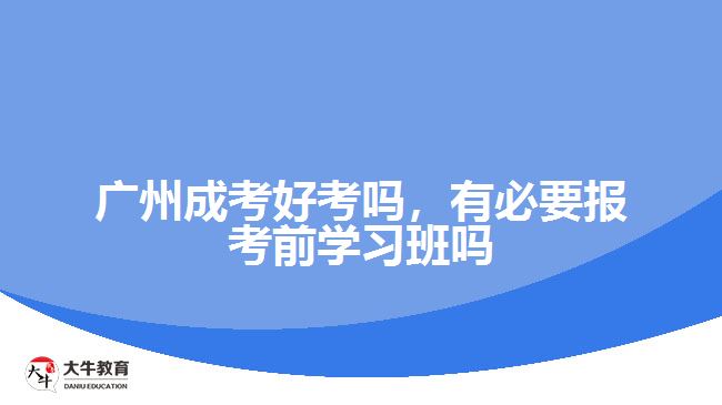 廣州成考好考嗎，有必要報考前學(xué)習(xí)班嗎