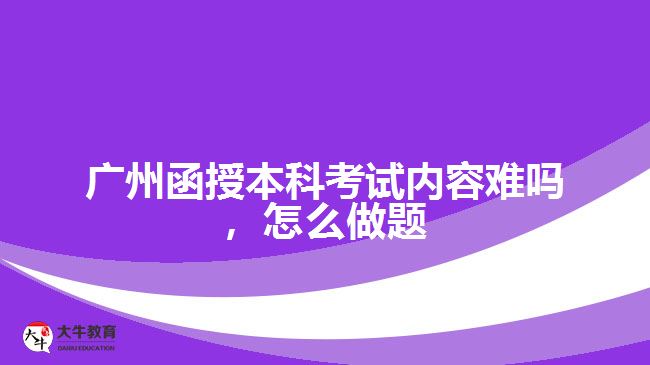 廣州函授本科考試內(nèi)容難嗎，怎么做題