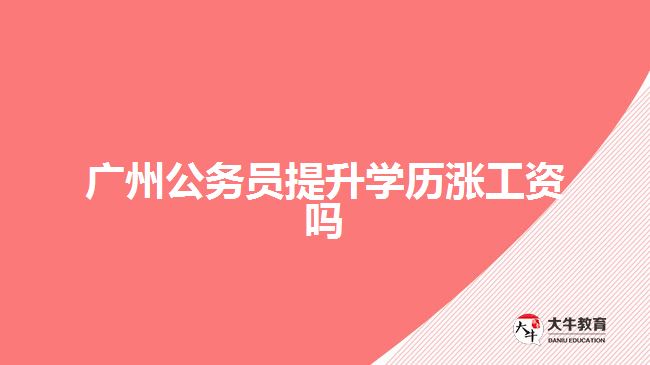 廣州公務(wù)員提升學(xué)歷漲工資嗎