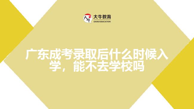 廣東成考錄取后什么時候入學，能不去學校嗎