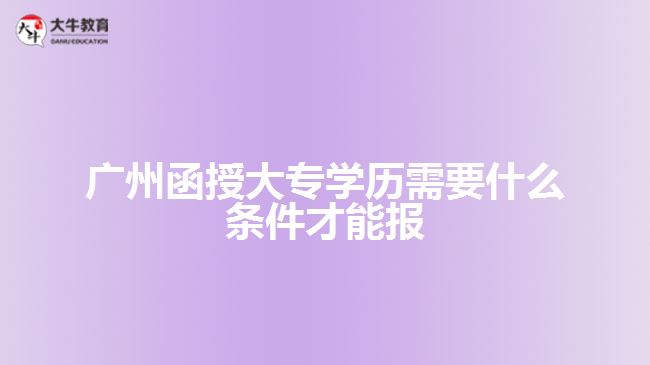 廣州函授大專學歷需要什么條件才能報