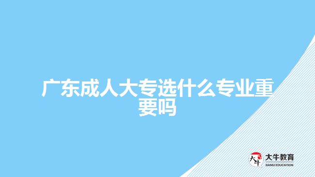 廣東成人大專選什么專業(yè)重要嗎