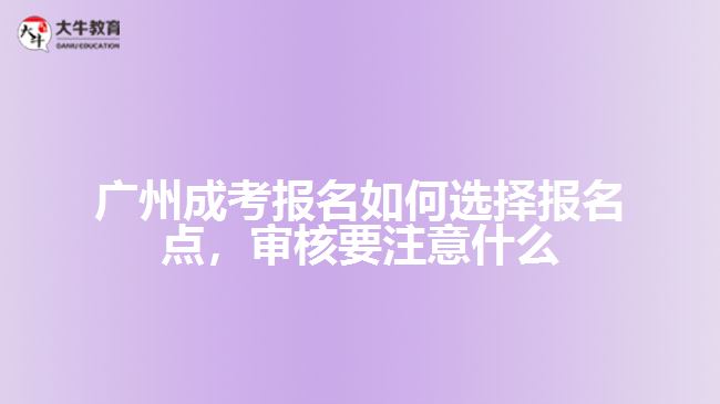 廣州成考報名如何選擇報名點，審核要注意什么