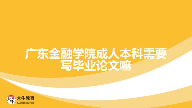 廣東金融學院成人本科需要寫畢業(yè)論文嘛